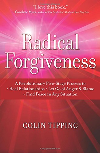Radical Forgiveness: A Revolutionary Five-Stage Process to Heal Relationships, Let Go of Anger and Blame, and Find Peace in Any Situation